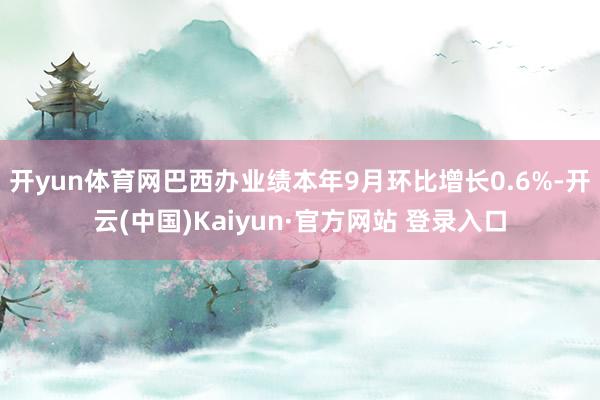 开yun体育网巴西办业绩本年9月环比增长0.6%-开云(中国)Kaiyun·官方网站 登录入口