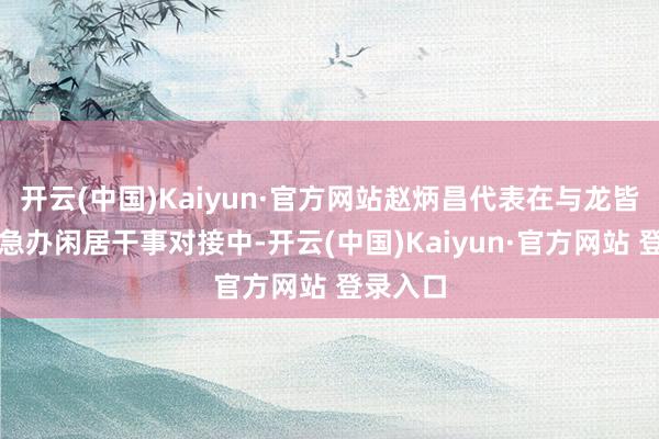 开云(中国)Kaiyun·官方网站赵炳昌代表在与龙皆街谈救急办闲居干事对接中-开云(中国)Kaiyun·官方网站 登录入口