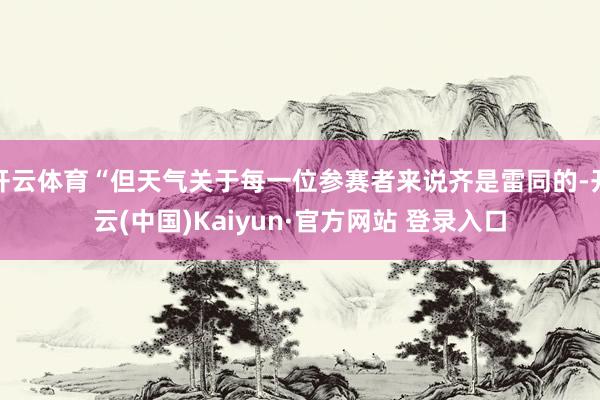 开云体育“但天气关于每一位参赛者来说齐是雷同的-开云(中国)Kaiyun·官方网站 登录入口