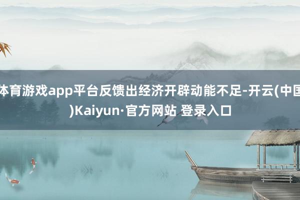 体育游戏app平台反馈出经济开辟动能不足-开云(中国)Kaiyun·官方网站 登录入口