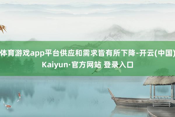 体育游戏app平台供应和需求皆有所下降-开云(中国)Kaiyun·官方网站 登录入口