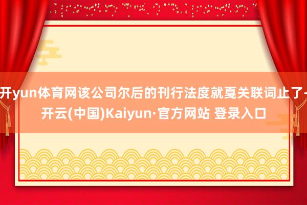 开yun体育网该公司尔后的刊行法度就戛关联词止了-开云(中国)Kaiyun·官方网站 登录入口