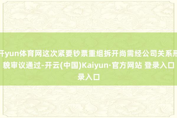开yun体育网这次紧要钞票重组拆开尚需经公司关系形貌审议通过-开云(中国)Kaiyun·官方网站 登录入口