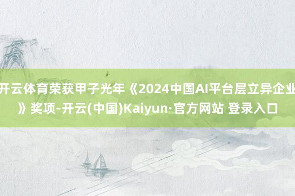 开云体育荣获甲子光年《2024中国AI平台层立异企业》奖项-开云(中国)Kaiyun·官方网站 登录入口