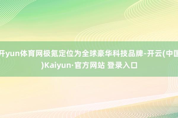 开yun体育网极氪定位为全球豪华科技品牌-开云(中国)Kaiyun·官方网站 登录入口