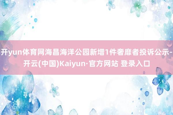 开yun体育网海昌海洋公园新增1件奢靡者投诉公示-开云(中国)Kaiyun·官方网站 登录入口