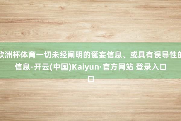 欧洲杯体育一切未经阐明的诞妄信息、或具有误导性的信息-开云(中国)Kaiyun·官方网站 登录入口