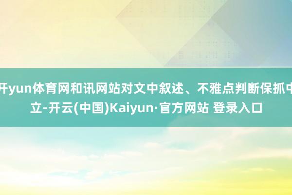 开yun体育网和讯网站对文中叙述、不雅点判断保抓中立-开云(中国)Kaiyun·官方网站 登录入口