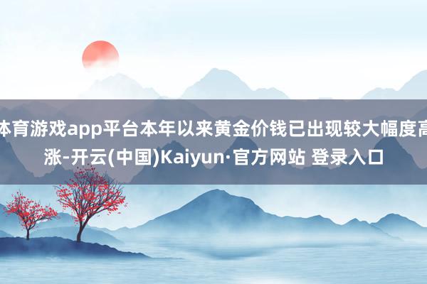体育游戏app平台本年以来黄金价钱已出现较大幅度高涨-开云(中国)Kaiyun·官方网站 登录入口