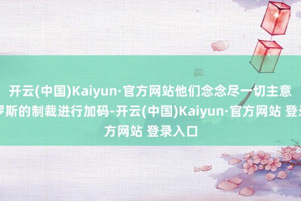 开云(中国)Kaiyun·官方网站他们念念尽一切主意对俄罗斯的制裁进行加码-开云(中国)Kaiyun·官方网站 登录入口