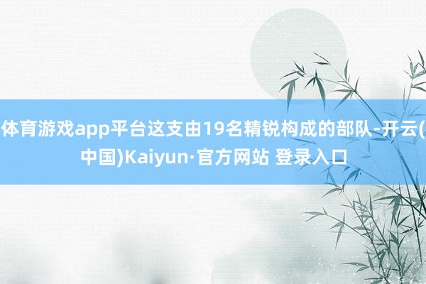 体育游戏app平台这支由19名精锐构成的部队-开云(中国)Kaiyun·官方网站 登录入口