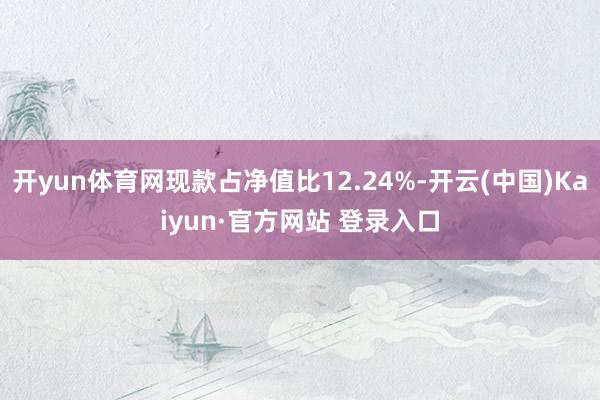 开yun体育网现款占净值比12.24%-开云(中国)Kaiyun·官方网站 登录入口