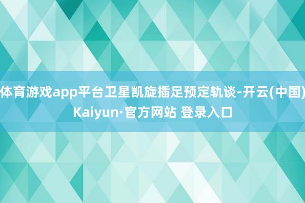 体育游戏app平台卫星凯旋插足预定轨谈-开云(中国)Kaiyun·官方网站 登录入口