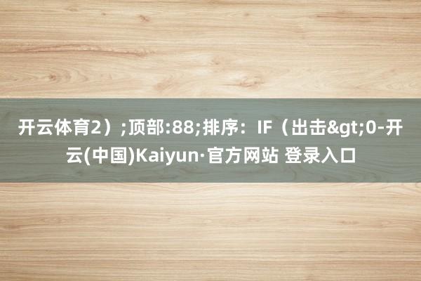 开云体育2）;顶部:88;排序：IF（出击>0-开云(中国)Kaiyun·官方网站 登录入口
