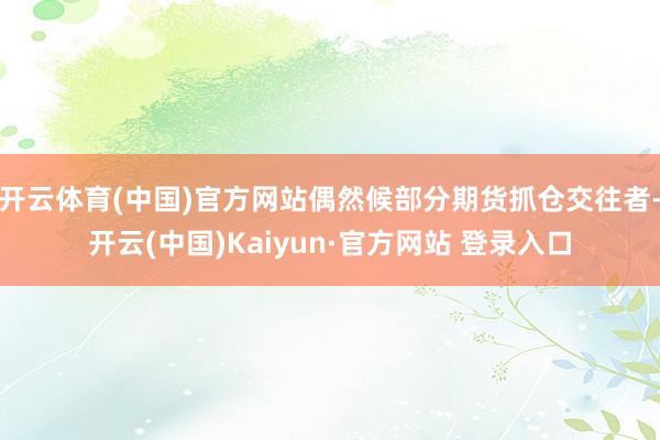 开云体育(中国)官方网站偶然候部分期货抓仓交往者-开云(中国)Kaiyun·官方网站 登录入口