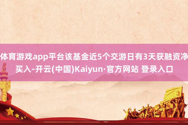 体育游戏app平台该基金近5个交游日有3天获融资净买入-开云(中国)Kaiyun·官方网站 登录入口
