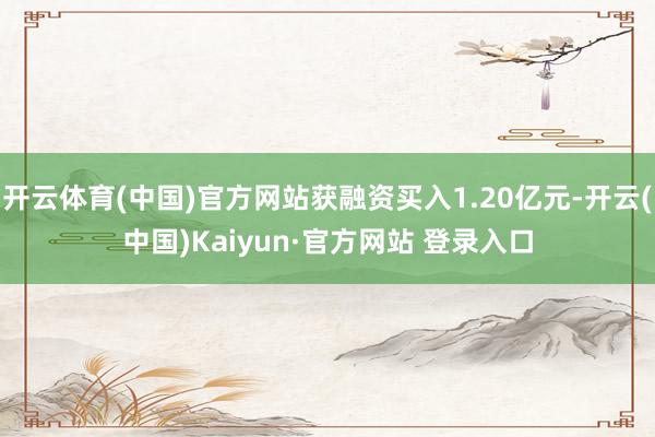 开云体育(中国)官方网站获融资买入1.20亿元-开云(中国)Kaiyun·官方网站 登录入口