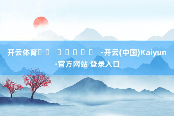 开云体育		  					  -开云(中国)Kaiyun·官方网站 登录入口