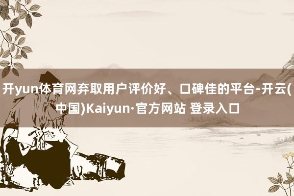 开yun体育网弃取用户评价好、口碑佳的平台-开云(中国)Kaiyun·官方网站 登录入口