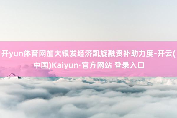 开yun体育网加大银发经济凯旋融资补助力度-开云(中国)Kaiyun·官方网站 登录入口