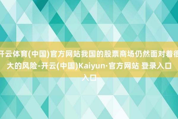 开云体育(中国)官方网站我国的股票商场仍然面对着很大的风险-开云(中国)Kaiyun·官方网站 登录入口