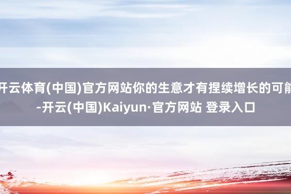 开云体育(中国)官方网站你的生意才有捏续增长的可能-开云(中国)Kaiyun·官方网站 登录入口