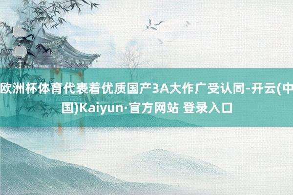 欧洲杯体育代表着优质国产3A大作广受认同-开云(中国)Kaiyun·官方网站 登录入口
