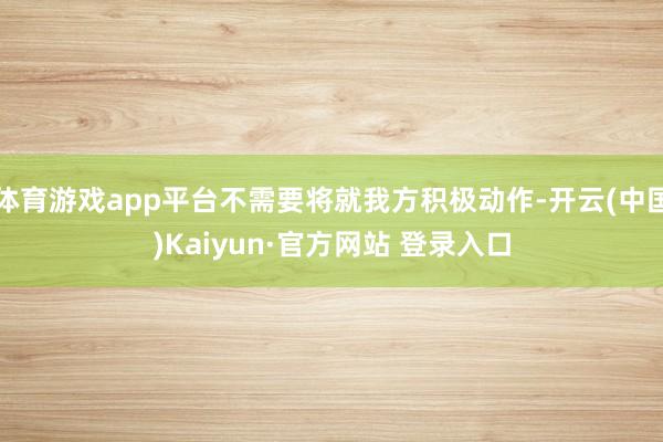 体育游戏app平台不需要将就我方积极动作-开云(中国)Kaiyun·官方网站 登录入口