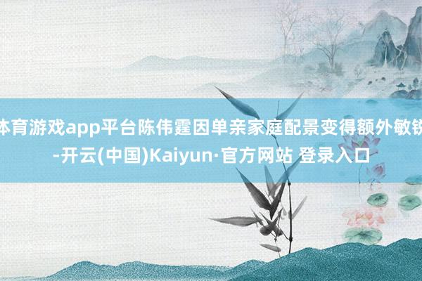 体育游戏app平台陈伟霆因单亲家庭配景变得额外敏锐-开云(中国)Kaiyun·官方网站 登录入口