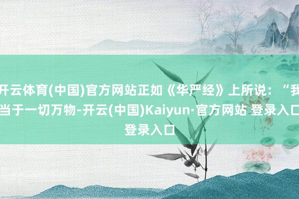 开云体育(中国)官方网站正如《华严经》上所说:“我当于一切万物-开云(中国)Kaiyun·官方网站 登录入口