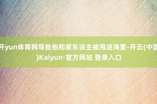 开yun体育网导致他和家东谈主被甩进海里-开云(中国)Kaiyun·官方网站 登录入口
