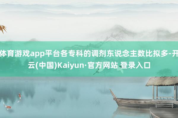 体育游戏app平台各专科的调剂东说念主数比拟多-开云(中国)Kaiyun·官方网站 登录入口