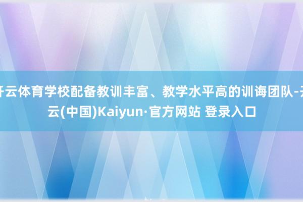开云体育学校配备教训丰富、教学水平高的训诲团队-开云(中国)Kaiyun·官方网站 登录入口