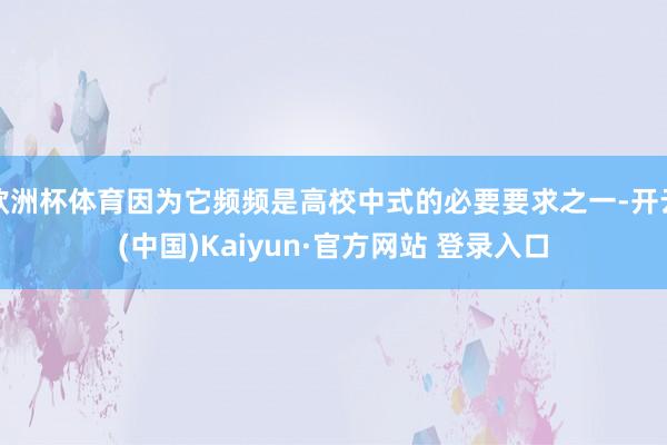 欧洲杯体育因为它频频是高校中式的必要要求之一-开云(中国)Kaiyun·官方网站 登录入口
