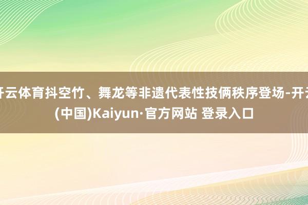 开云体育抖空竹、舞龙等非遗代表性技俩秩序登场-开云(中国)Kaiyun·官方网站 登录入口