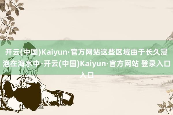开云(中国)Kaiyun·官方网站这些区域由于长久浸泡在海水中-开云(中国)Kaiyun·官方网站 登录入口