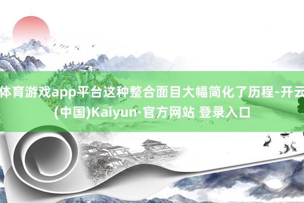 体育游戏app平台这种整合面目大幅简化了历程-开云(中国)Kaiyun·官方网站 登录入口
