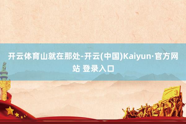 开云体育山就在那处-开云(中国)Kaiyun·官方网站 登录入口