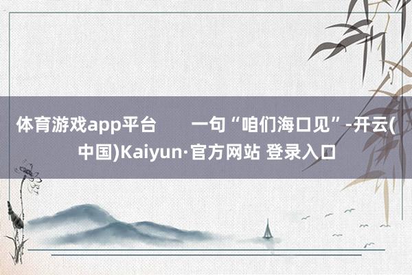 体育游戏app平台       一句“咱们海口见”-开云(中国)Kaiyun·官方网站 登录入口