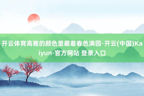 开云体育高雅的颜色里藏着春色满园-开云(中国)Kaiyun·官方网站 登录入口