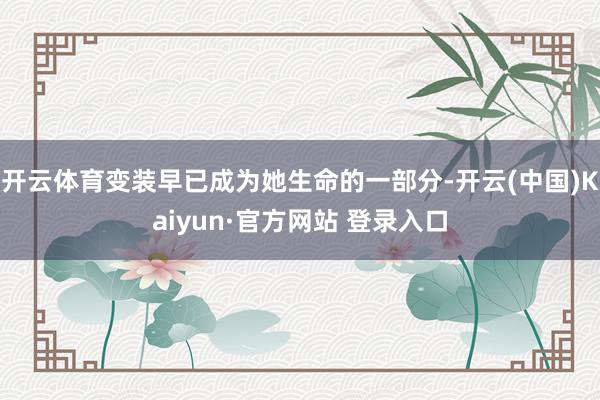 开云体育变装早已成为她生命的一部分-开云(中国)Kaiyun·官方网站 登录入口