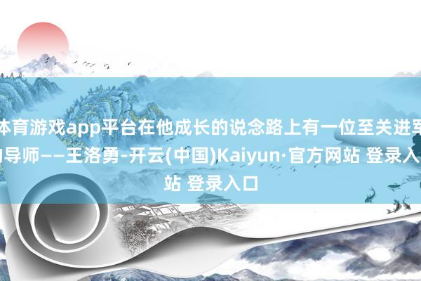 体育游戏app平台在他成长的说念路上有一位至关进军的导师——王洛勇-开云(中国)Kaiyun·官方网站 登录入口