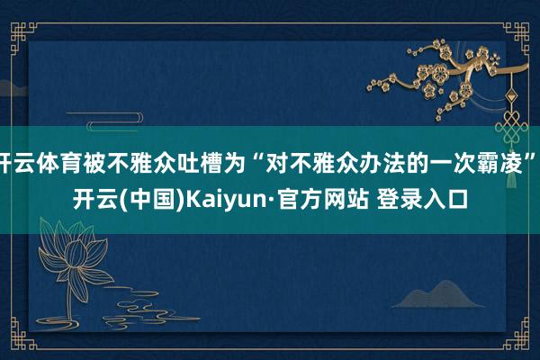 开云体育被不雅众吐槽为“对不雅众办法的一次霸凌”-开云(中国)Kaiyun·官方网站 登录入口