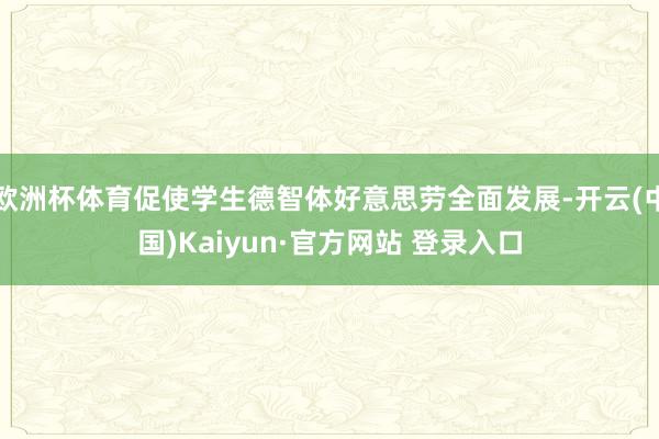欧洲杯体育促使学生德智体好意思劳全面发展-开云(中国)Kaiyun·官方网站 登录入口