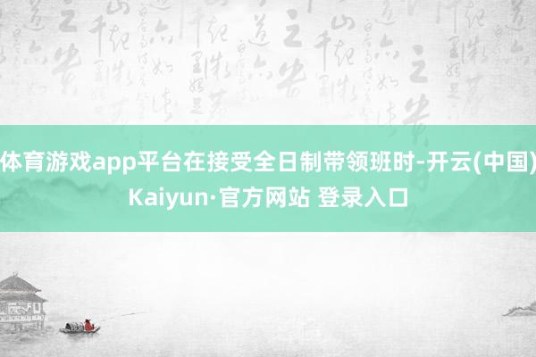 体育游戏app平台在接受全日制带领班时-开云(中国)Kaiyun·官方网站 登录入口