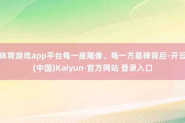 体育游戏app平台每一座雕像、每一方墓碑背后-开云(中国)Kaiyun·官方网站 登录入口