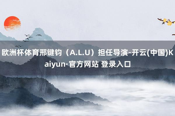 欧洲杯体育邢键钧(A.L.U)担任导演-开云(中国)Kaiyun·官方网站 登录入口
