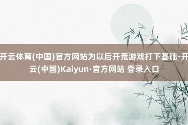 开云体育(中国)官方网站为以后开荒游戏打下基础-开云(中国)Kaiyun·官方网站 登录入口