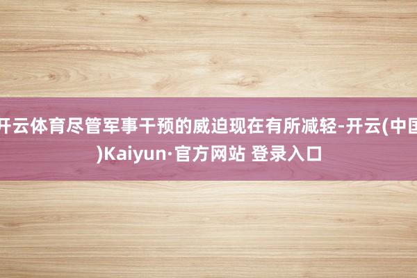 开云体育尽管军事干预的威迫现在有所减轻-开云(中国)Kaiyun·官方网站 登录入口