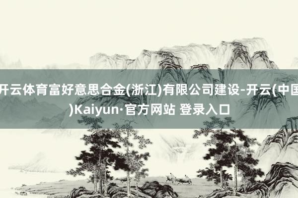 开云体育富好意思合金(浙江)有限公司建设-开云(中国)Kaiyun·官方网站 登录入口